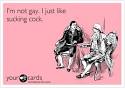 I'm not gay. I just like sucking cock. | Flirting Ecard | someecards.