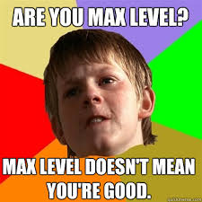 are you max level? max level doesn&#39;t mean you&#39;re good. are you max level? max level doesn&#39;t mean you&#39;re good. add your own caption. 1,388 shares - 4ffbc7ab71e4fb132ec2dfb3d563980e7ece6b22c12cfa648454b4e3b868ee04