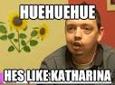 huehuehue hes like katharina