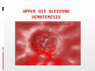 UPPER GIT BLEEDING <b>HEMATEMESIS</b>