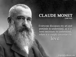 Claude Monet Art Quotes. Everyone discusses my art and pretends to understand, as if it were necessary to understand, when it is simply necessary to love - Claude-Monet-Art-Quotes