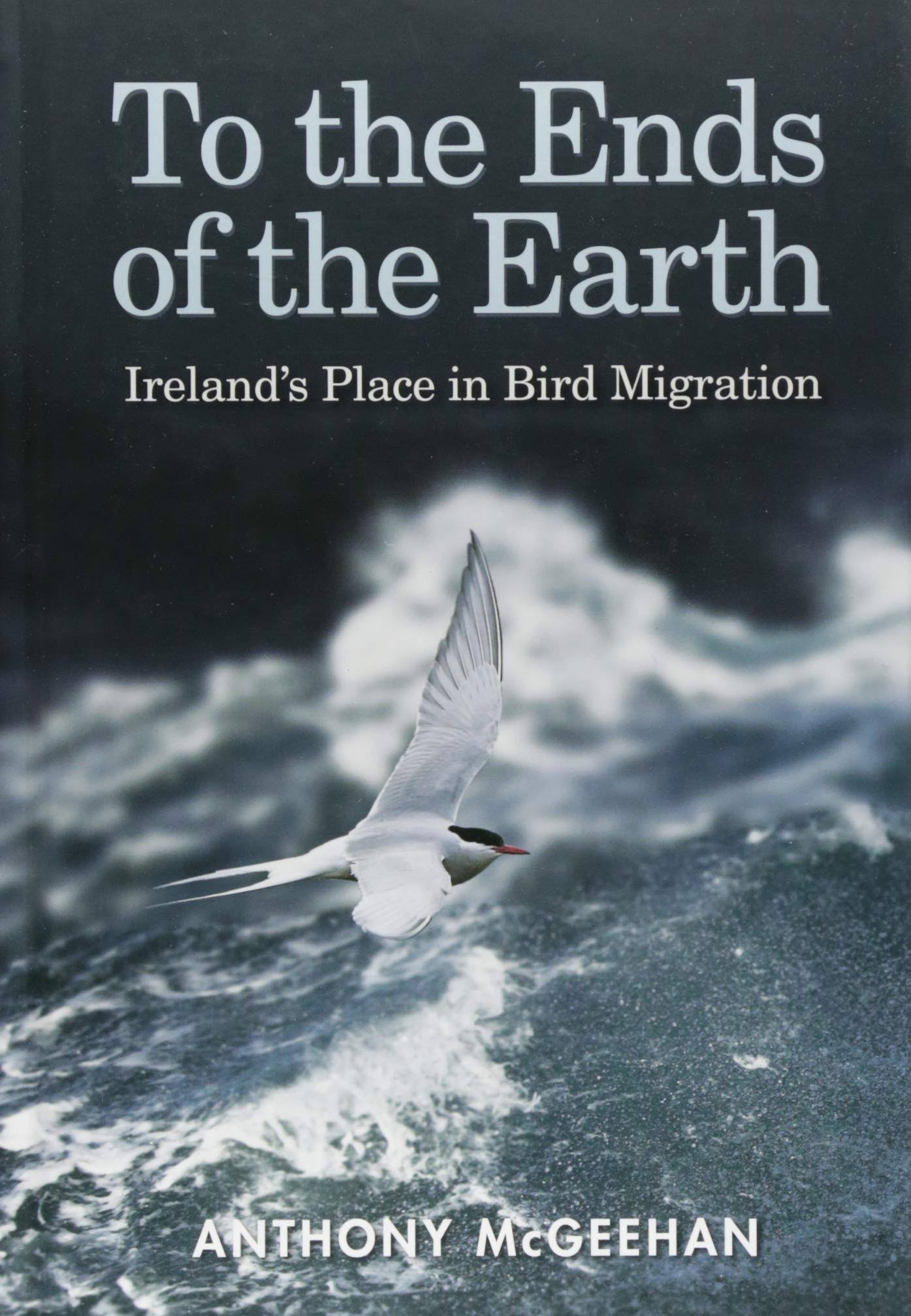 To the Ends of the Earth : Ireland's Place in Bird Migration - Anthony McGeehan