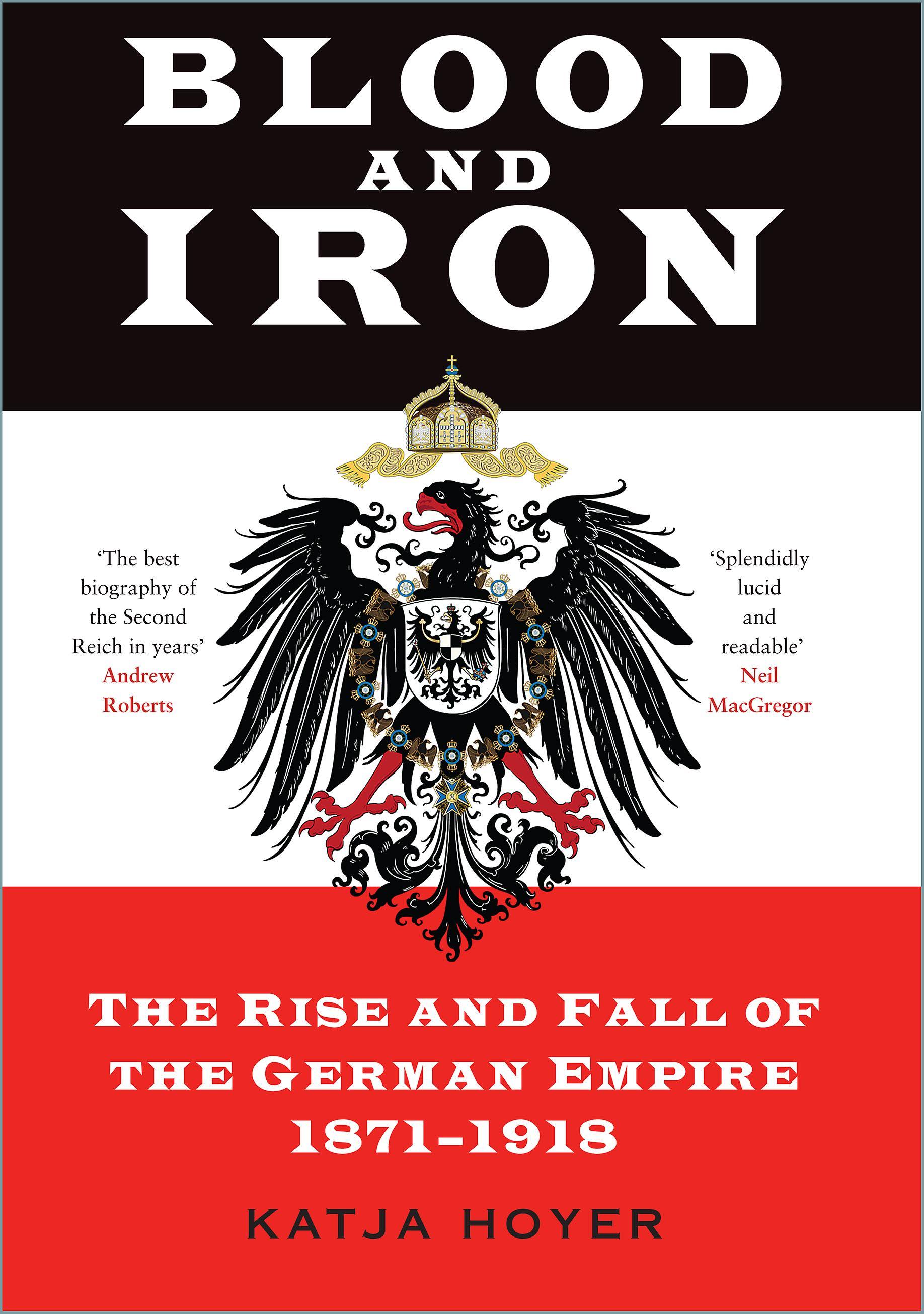 Blood and Iron: The Rise and Fall of the German Empire 1871-1918 [Book]