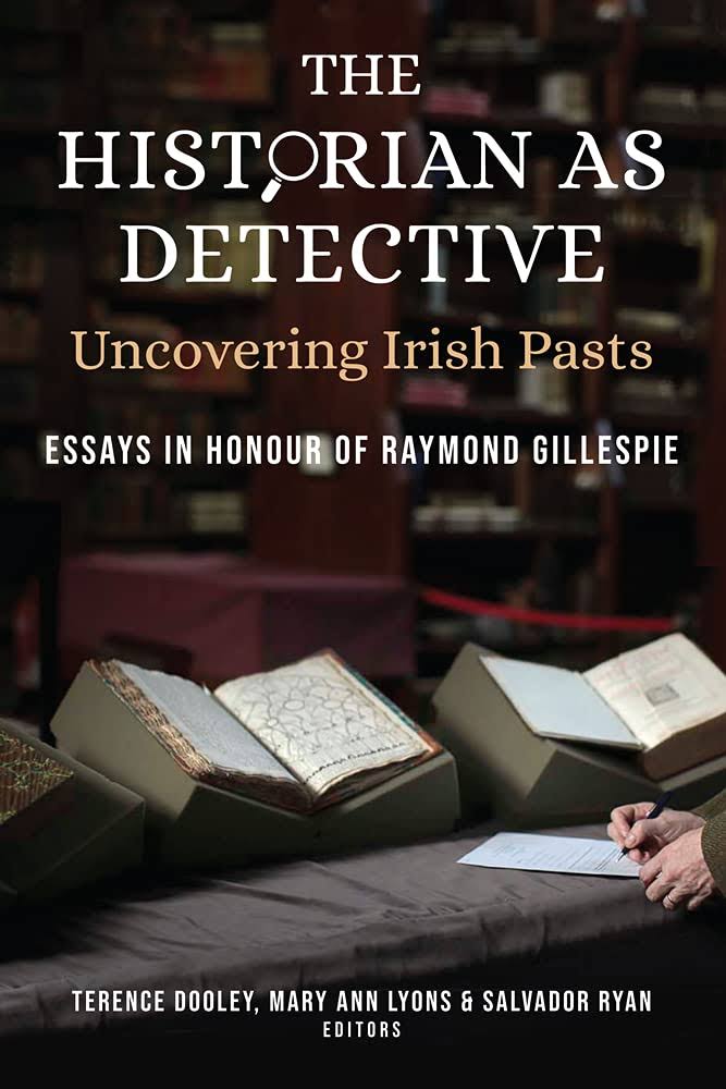 The Historian as Detective: Uncovering Irish Pasts: Essays in Honour of Raymond Gillespie [Book]